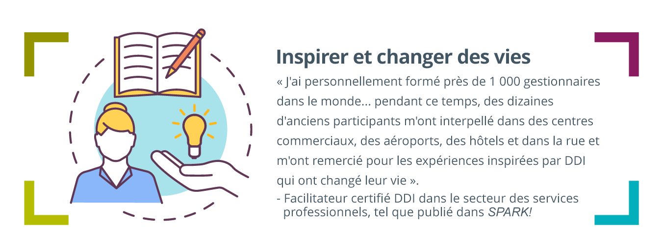 une main tenant une ampoule à côté d’une femme d’affaires professionnelle avec au-dessus d’elle un bloc-notes ouvert avec un crayon et un paragraphe à droite : Inspirant et qui change la vie - « J’ai personnellement formé près de 1 000 gestionnaires de partout... Au cours de cette période, j’ai été arrêté dans des centres commerciaux, des aéroports, des hôtels et dans la rue par des dizaines d’anciens participants et remercié pour des expériences inspirées par la DDI qui ont changé ma vie. » Un témoignage d'un facilitateur certifié DDI dans le secteur des services professionnels, tel que publié dans SPARK !